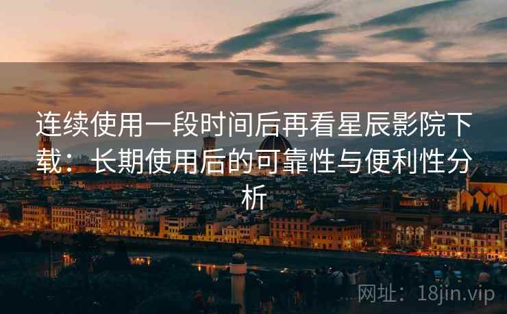 连续使用一段时间后再看星辰影院下载：长期使用后的可靠性与便利性分析  第2张