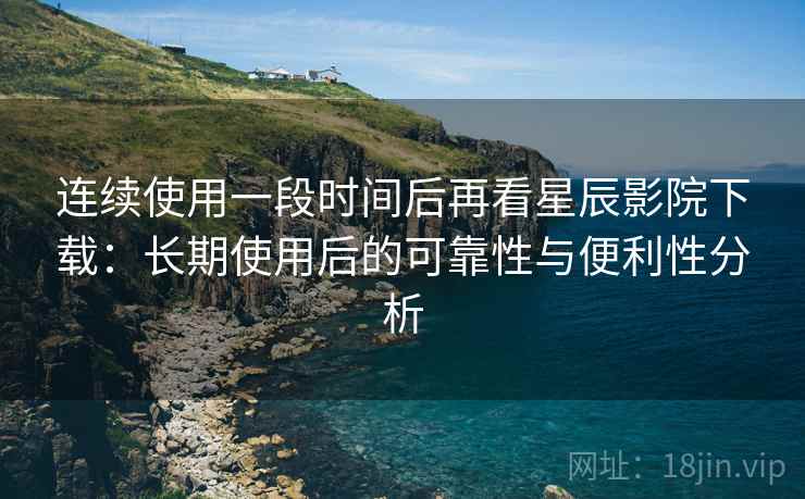 连续使用一段时间后再看星辰影院下载：长期使用后的可靠性与便利性分析  第1张