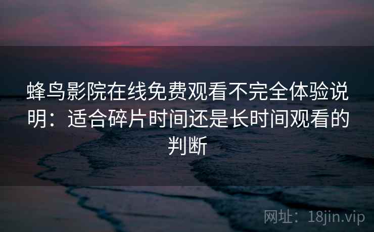 蜂鸟影院在线免费观看不完全体验说明：适合碎片时间还是长时间观看的判断  第2张