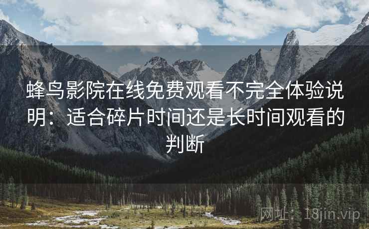 蜂鸟影院在线免费观看不完全体验说明：适合碎片时间还是长时间观看的判断  第1张