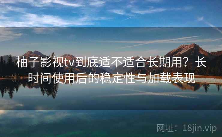 柚子影视tv到底适不适合长期用？长时间使用后的稳定性与加载表现  第1张