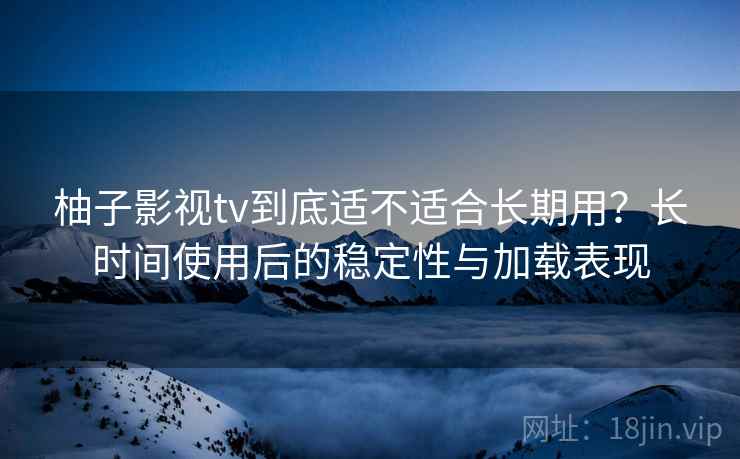 柚子影视tv到底适不适合长期用？长时间使用后的稳定性与加载表现  第2张
