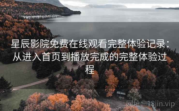 星辰影院免费在线观看完整体验记录：从进入首页到播放完成的完整体验过程  第1张