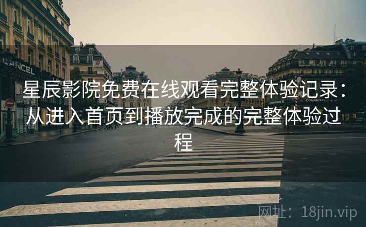星辰影院免费在线观看完整体验记录：从进入首页到播放完成的完整体验过程  第2张