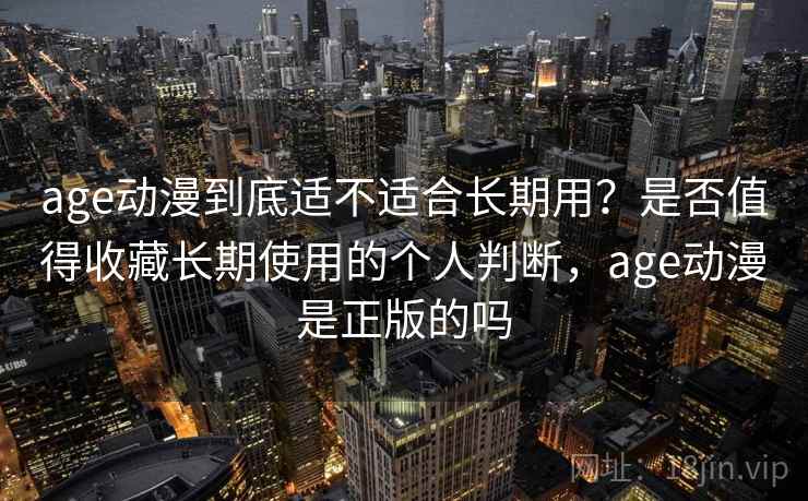 age动漫到底适不适合长期用？是否值得收藏长期使用的个人判断，age动漫是正版的吗  第2张