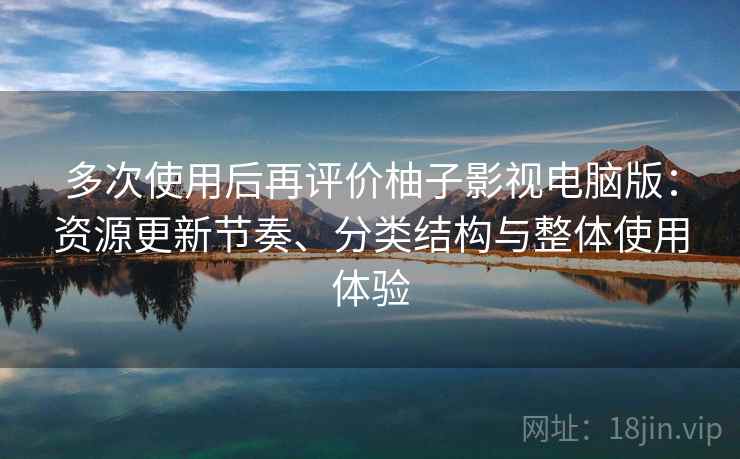 多次使用后再评价柚子影视电脑版：资源更新节奏、分类结构与整体使用体验  第1张