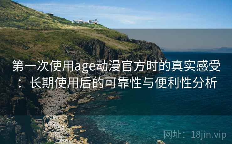 第一次使用age动漫官方时的真实感受：长期使用后的可靠性与便利性分析  第2张