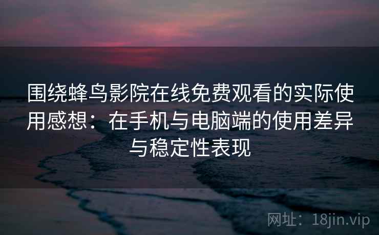 围绕蜂鸟影院在线免费观看的实际使用感想：在手机与电脑端的使用差异与稳定性表现  第2张