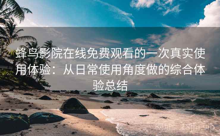 蜂鸟影院在线免费观看的一次真实使用体验：从日常使用角度做的综合体验总结  第1张