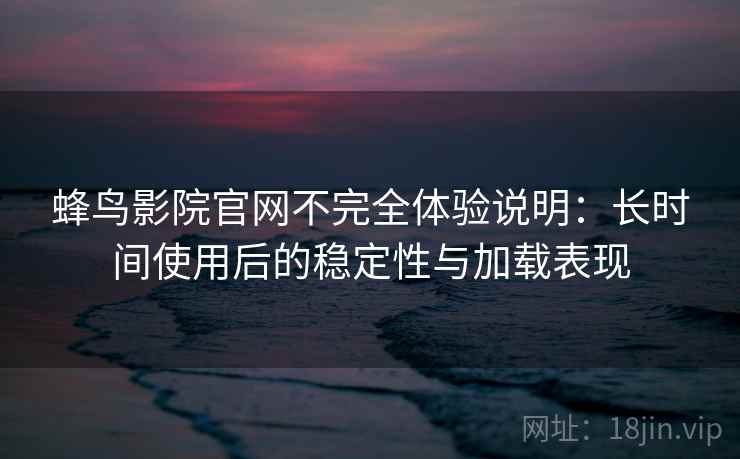 蜂鸟影院官网不完全体验说明：长时间使用后的稳定性与加载表现  第2张