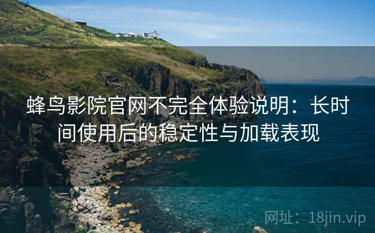蜂鸟影院官网不完全体验说明：长时间使用后的稳定性与加载表现  第1张