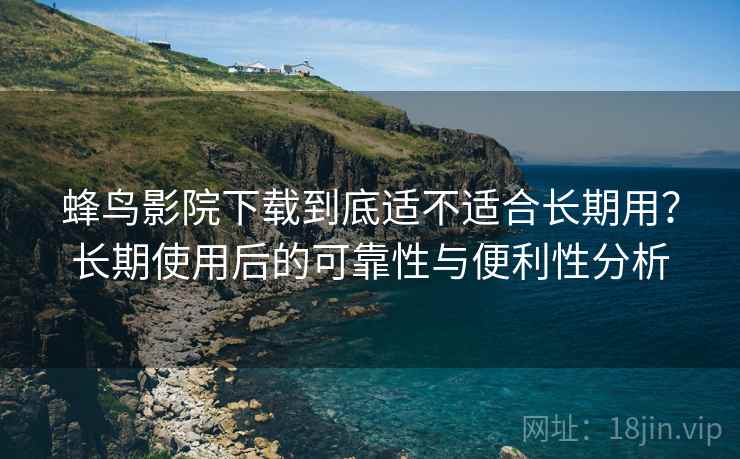 蜂鸟影院下载到底适不适合长期用？长期使用后的可靠性与便利性分析  第2张