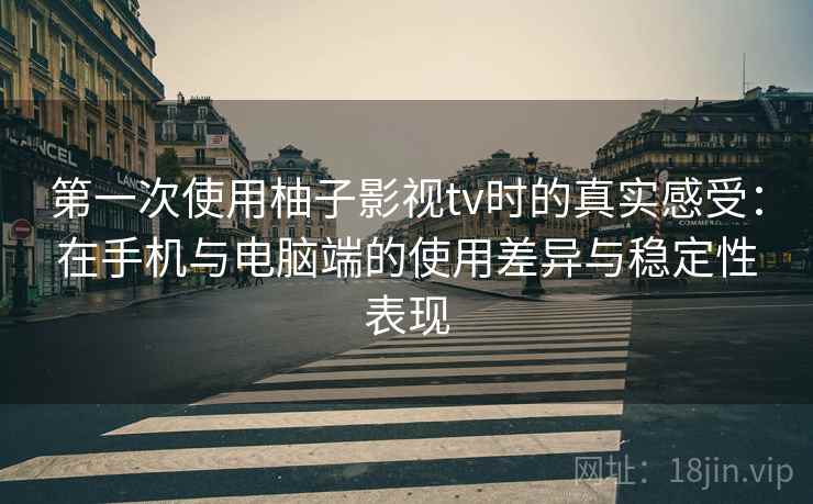 第一次使用柚子影视tv时的真实感受：在手机与电脑端的使用差异与稳定性表现  第2张
