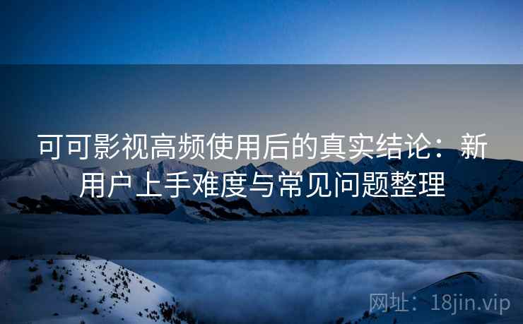 可可影视高频使用后的真实结论：新用户上手难度与常见问题整理  第2张