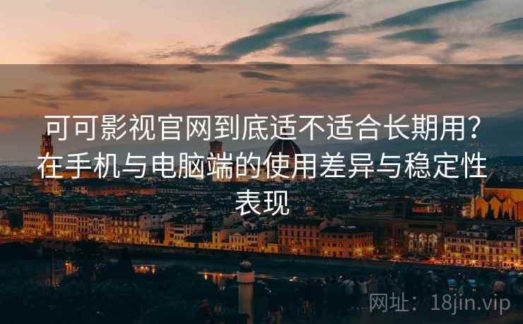 可可影视官网到底适不适合长期用？在手机与电脑端的使用差异与稳定性表现  第1张