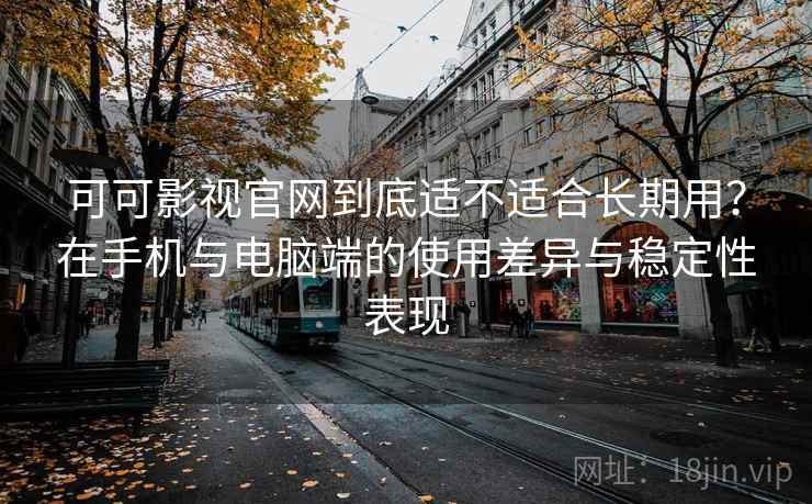 可可影视官网到底适不适合长期用？在手机与电脑端的使用差异与稳定性表现  第2张