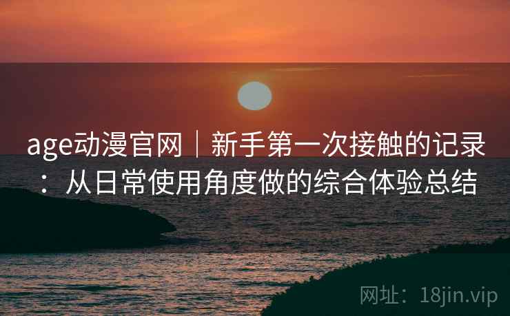 age动漫官网｜新手第一次接触的记录：从日常使用角度做的综合体验总结  第1张