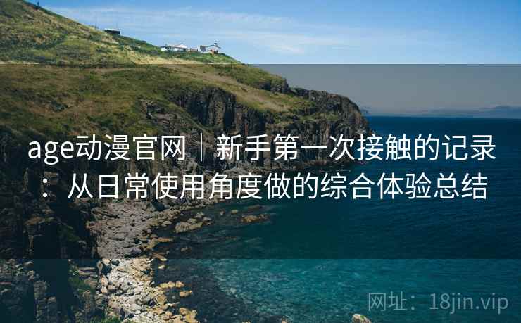 age动漫官网｜新手第一次接触的记录：从日常使用角度做的综合体验总结  第2张