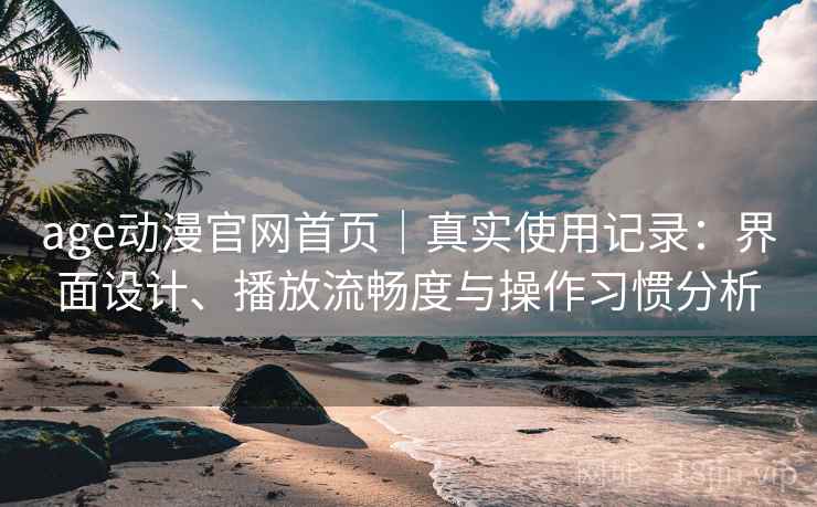 age动漫官网首页｜真实使用记录：界面设计、播放流畅度与操作习惯分析  第1张