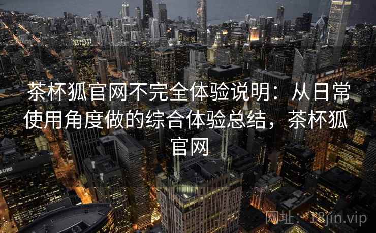 茶杯狐官网不完全体验说明：从日常使用角度做的综合体验总结，茶杯狐 官网  第1张