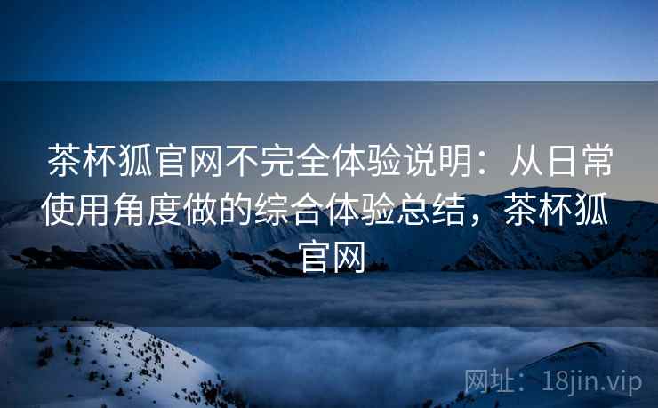 茶杯狐官网不完全体验说明：从日常使用角度做的综合体验总结，茶杯狐 官网  第2张