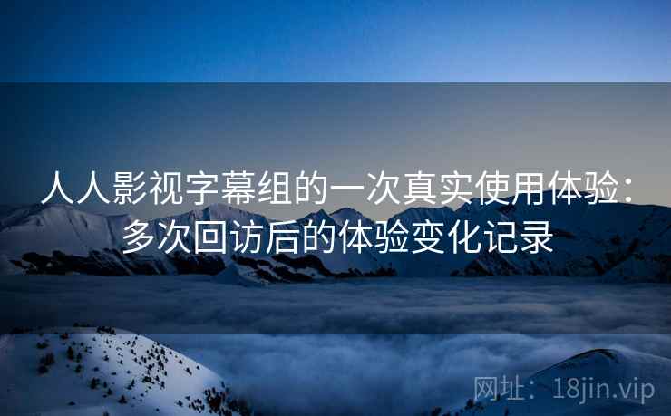 人人影视字幕组的一次真实使用体验：多次回访后的体验变化记录  第2张