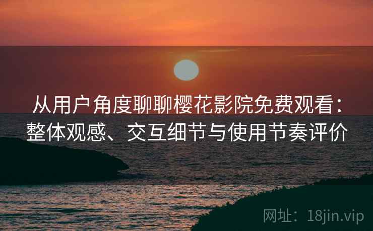 从用户角度聊聊樱花影院免费观看：整体观感、交互细节与使用节奏评价  第1张
