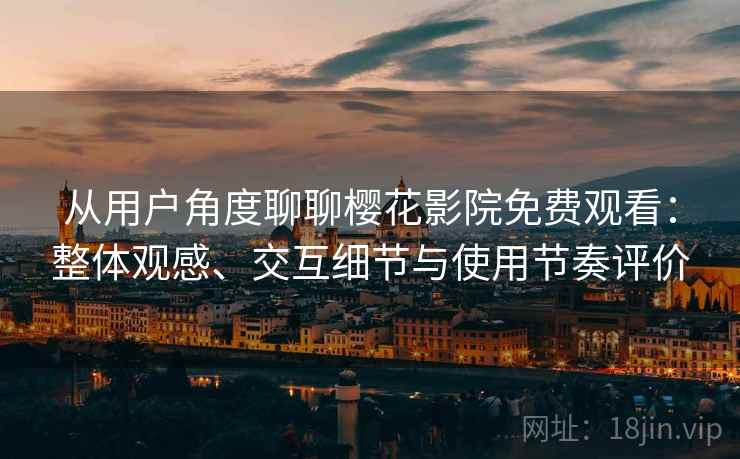 从用户角度聊聊樱花影院免费观看：整体观感、交互细节与使用节奏评价  第2张