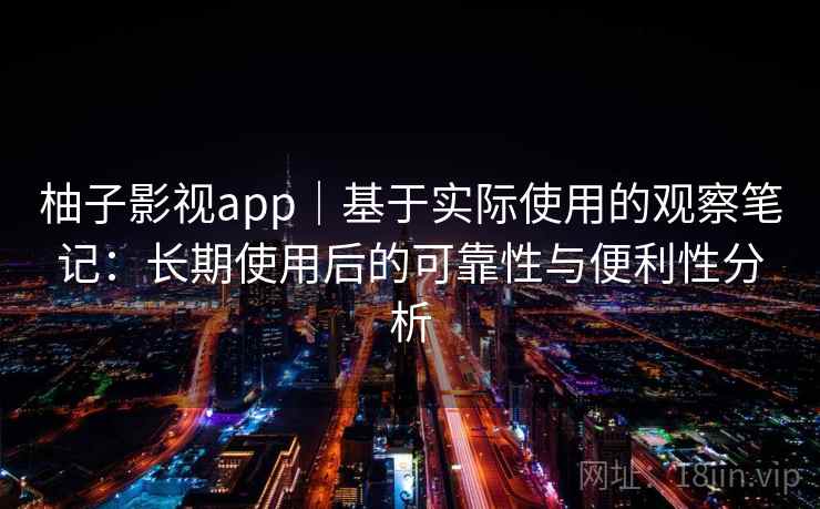 柚子影视app｜基于实际使用的观察笔记：长期使用后的可靠性与便利性分析  第2张