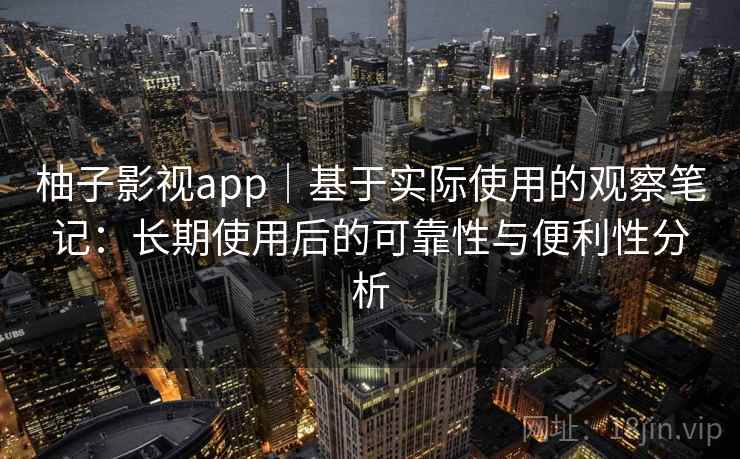 柚子影视app｜基于实际使用的观察笔记：长期使用后的可靠性与便利性分析  第1张