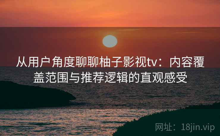 从用户角度聊聊柚子影视tv：内容覆盖范围与推荐逻辑的直观感受  第1张