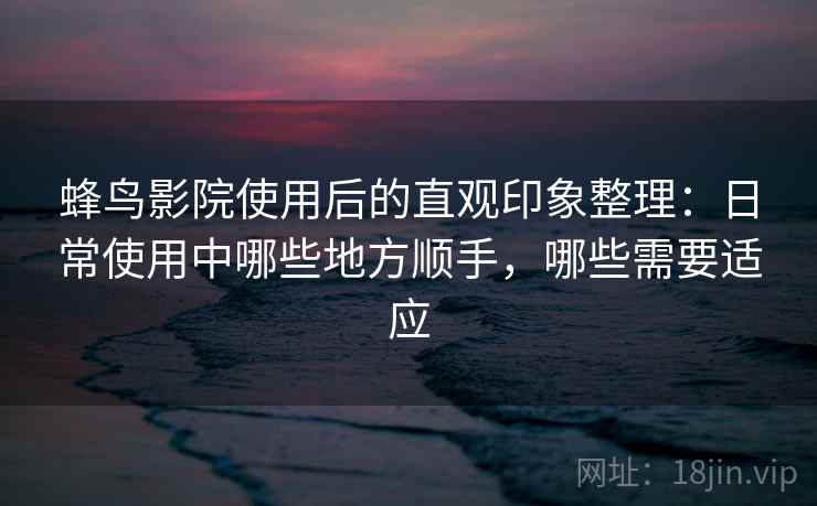 蜂鸟影院使用后的直观印象整理：日常使用中哪些地方顺手，哪些需要适应  第2张
