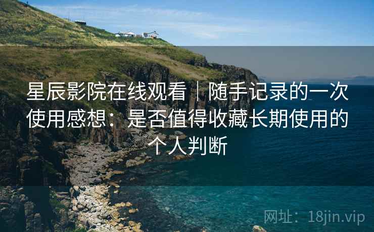 星辰影院在线观看｜随手记录的一次使用感想：是否值得收藏长期使用的个人判断  第2张