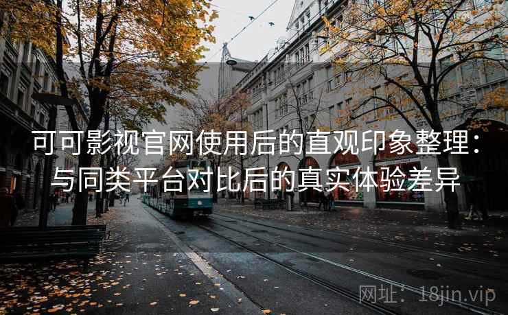 可可影视官网使用后的直观印象整理:与同类平台对比后的真实体验差异 第2张 可可影视官网使用后的直观印象整理:与同类平台对比后的真实体验差异 第2张
