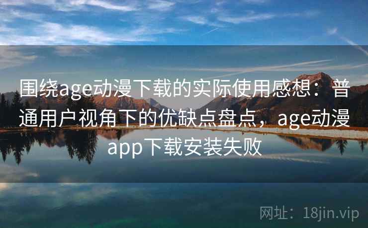围绕age动漫下载的实际使用感想：普通用户视角下的优缺点盘点，age动漫app下载安装失败  第1张