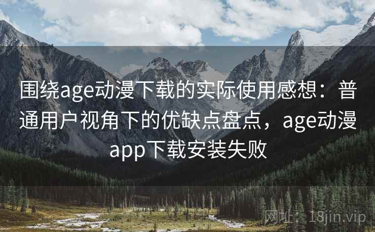 围绕age动漫下载的实际使用感想：普通用户视角下的优缺点盘点，age动漫app下载安装失败  第2张