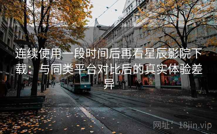 连续使用一段时间后再看星辰影院下载:与同类平台对比后的真实体验差异 第2张 连续使用一段时间后再看星辰影院下载:与同类平台对比后的真实体验差异 第2张