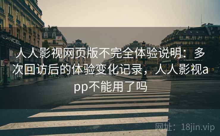 人人影视网页版不完全体验说明:多次回访后的体验变化记录,人人影视app不能用了吗 第1张 人人影视网页版不完全体验说明:多次回访后的体验变化记录,人人影视app不能用了吗 第1张