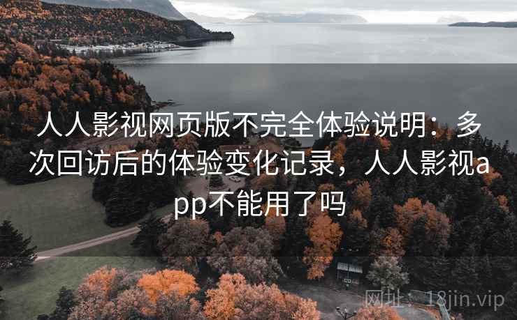 人人影视网页版不完全体验说明:多次回访后的体验变化记录,人人影视app不能用了吗 第2张 人人影视网页版不完全体验说明:多次回访后的体验变化记录,人人影视app不能用了吗 第2张