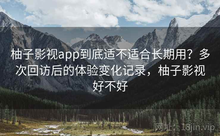 柚子影视app到底适不适合长期用?多次回访后的体验变化记录,柚子影视好不好 第1张 柚子影视app到底适不适合长期用?多次回访后的体验变化记录,柚子影视好不好 第1张