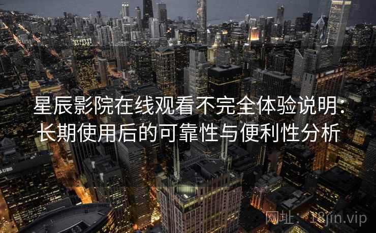 星辰影院在线观看不完全体验说明:长期使用后的可靠性与便利性分析 第2张 星辰影院在线观看不完全体验说明:长期使用后的可靠性与便利性分析 第2张