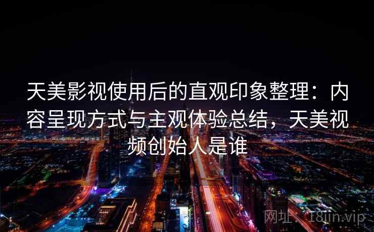 天美影视使用后的直观印象整理:内容呈现方式与主观体验总结,天美视频创始人是谁 第1张 天美影视使用后的直观印象整理:内容呈现方式与主观体验总结,天美视频创始人是谁 第1张