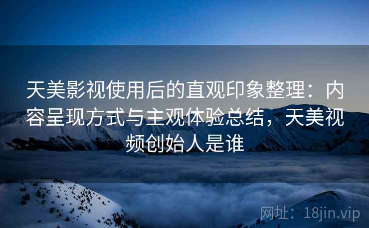 天美影视使用后的直观印象整理:内容呈现方式与主观体验总结,天美视频创始人是谁 第2张 天美影视使用后的直观印象整理:内容呈现方式与主观体验总结,天美视频创始人是谁 第2张