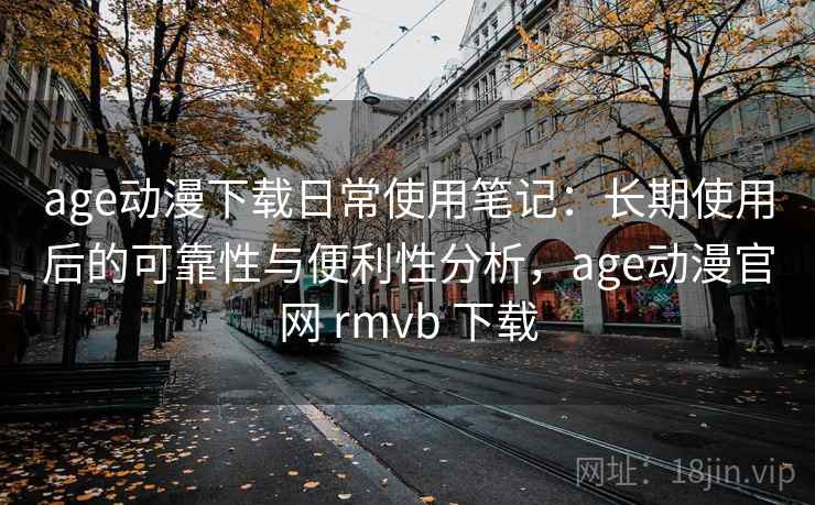 age动漫下载日常使用笔记:长期使用后的可靠性与便利性分析,age动漫官网 rmvb 下载 第1张 age动漫下载日常使用笔记:长期使用后的可靠性与便利性分析,age动漫官网 rmvb 下载 第1张