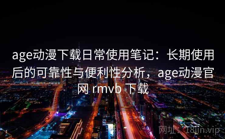 age动漫下载日常使用笔记:长期使用后的可靠性与便利性分析,age动漫官网 rmvb 下载 第2张 age动漫下载日常使用笔记:长期使用后的可靠性与便利性分析,age动漫官网 rmvb 下载 第2张