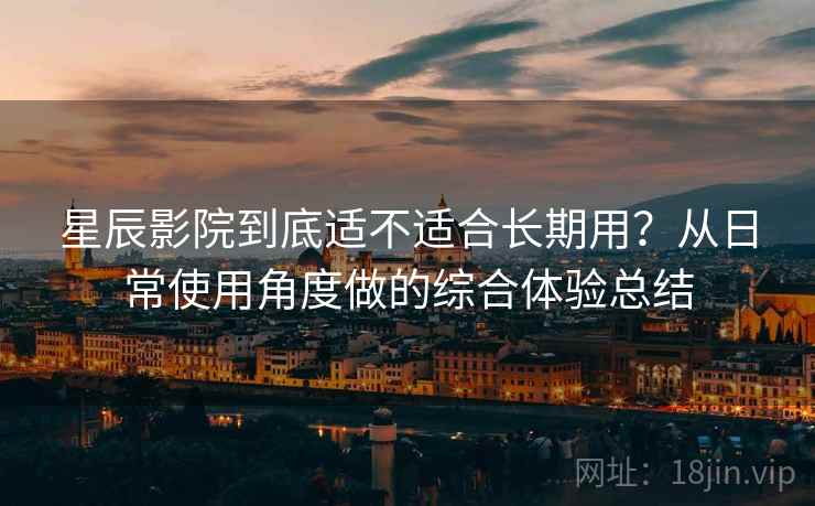 星辰影院到底适不适合长期用?从日常使用角度做的综合体验总结 第1张 星辰影院到底适不适合长期用?从日常使用角度做的综合体验总结 第1张