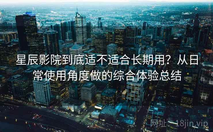 星辰影院到底适不适合长期用?从日常使用角度做的综合体验总结 第2张 星辰影院到底适不适合长期用?从日常使用角度做的综合体验总结 第2张