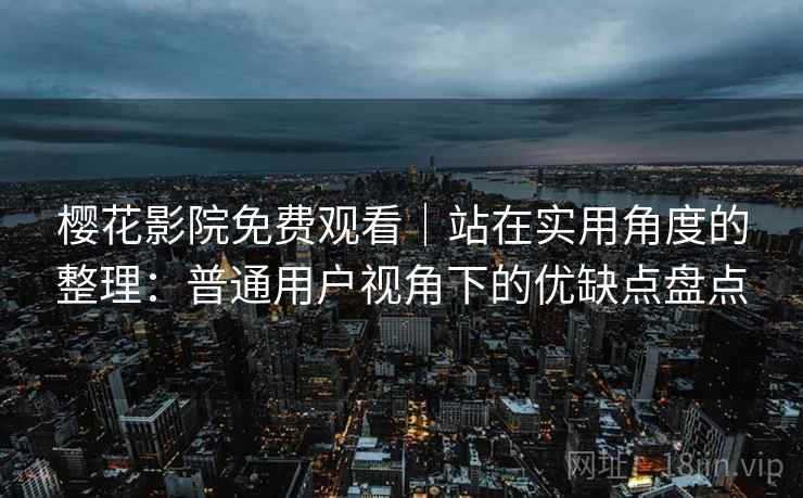 樱花影院免费观看｜站在实用角度的整理：普通用户视角下的优缺点盘点  第2张