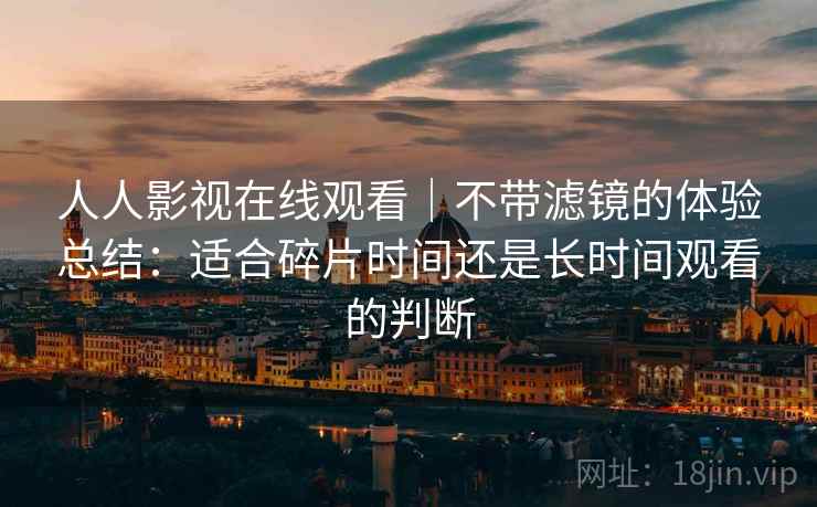 人人影视在线观看|不带滤镜的体验总结:适合碎片时间还是长时间观看的判断 第1张 人人影视在线观看|不带滤镜的体验总结:适合碎片时间还是长时间观看的判断 第1张