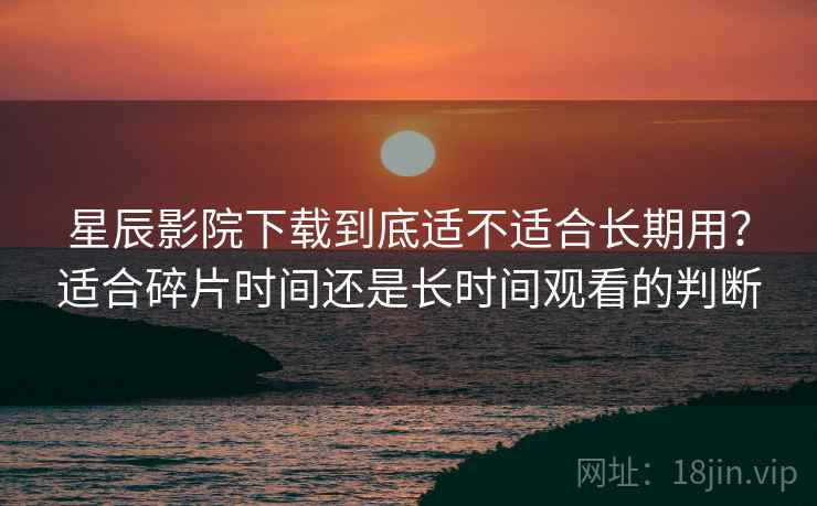 星辰影院下载到底适不适合长期用？适合碎片时间还是长时间观看的判断  第1张